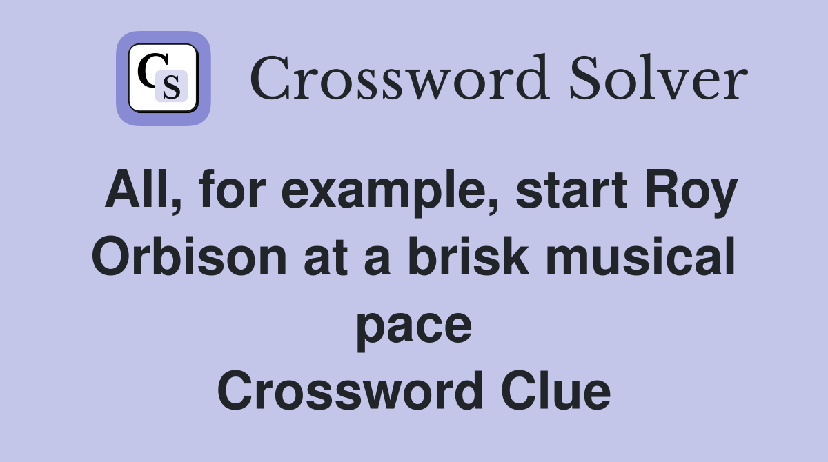 All, for example, start Roy Orbison at a brisk musical pace Crossword